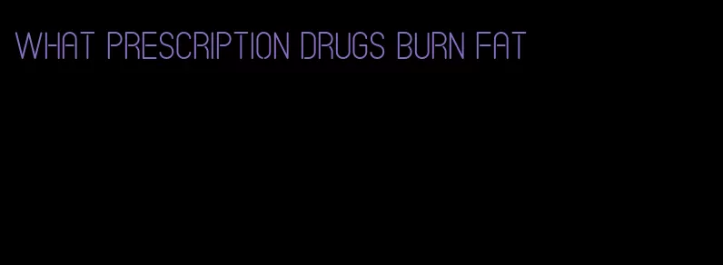 what prescription drugs burn fat