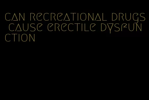 can recreational drugs cause erectile dysfunction