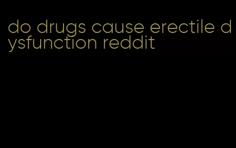 do drugs cause erectile dysfunction reddit