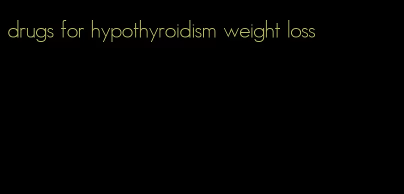 drugs for hypothyroidism weight loss