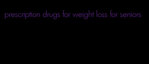 prescription drugs for weight loss for seniors