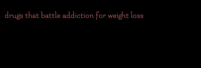 drugs that battle addiction for weight loss