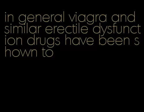 in general viagra and similar erectile dysfunction drugs have been shown to