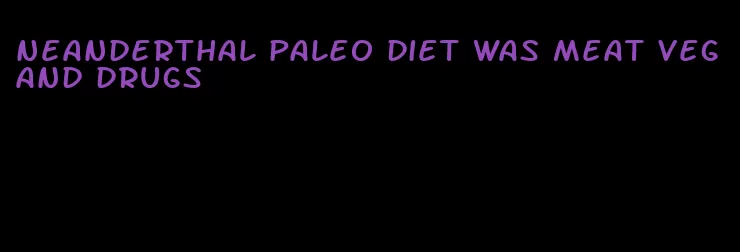 neanderthal paleo diet was meat veg and drugs