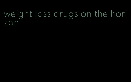 weight loss drugs on the horizon