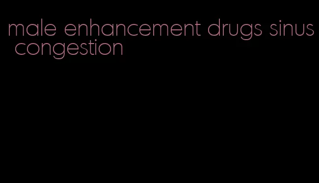 male enhancement drugs sinus congestion