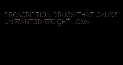 prescription drugs that cause unwanted weight loss