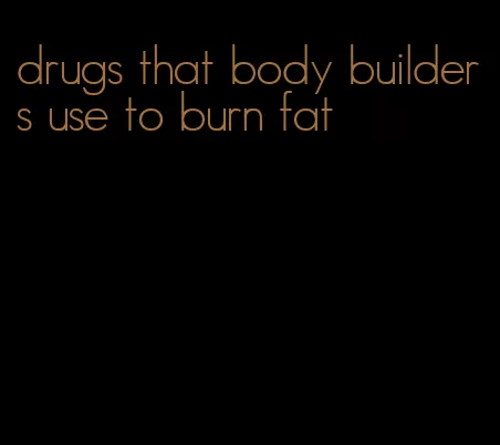 drugs that body builders use to burn fat