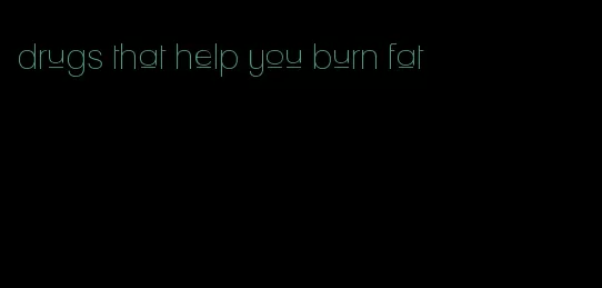 drugs that help you burn fat