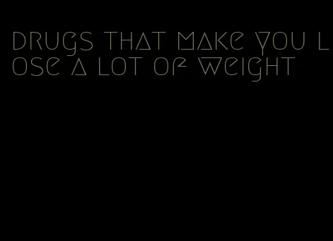 drugs that make you lose a lot of weight