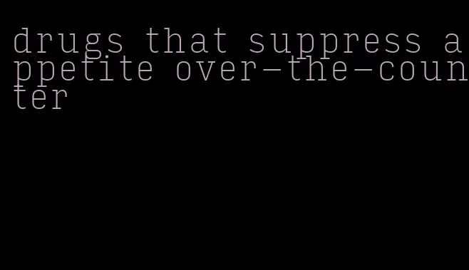 drugs that suppress appetite over-the-counter