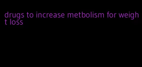 drugs to increase metbolism for weight loss