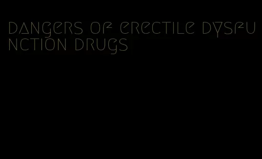 dangers of erectile dysfunction drugs