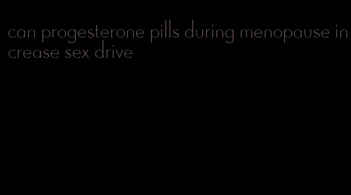 can progesterone pills during menopause increase sex drive