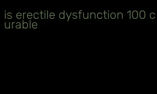 is erectile dysfunction 100 curable