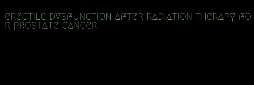 erectile dysfunction after radiation therapy for prostate cancer