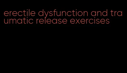 erectile dysfunction and traumatic release exercises