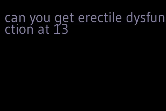 can you get erectile dysfunction at 13