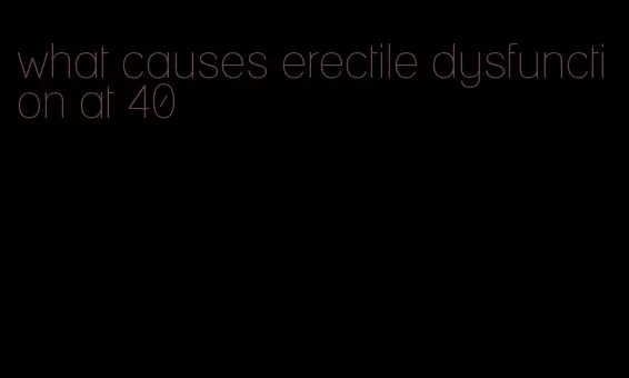 what causes erectile dysfunction at 40