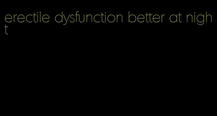 erectile dysfunction better at night