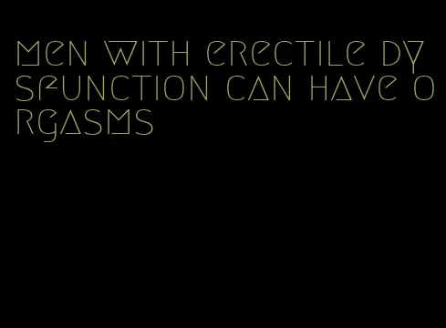 men with erectile dysfunction can have orgasms