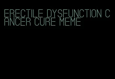 erectile dysfunction cancer cure meme