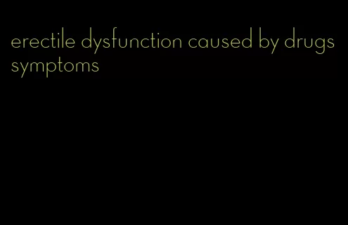 erectile dysfunction caused by drugs symptoms