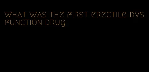 what was the first erectile dysfunction drug