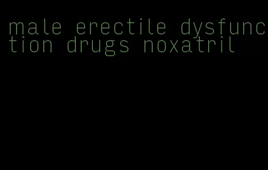 male erectile dysfunction drugs noxatril