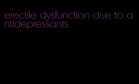 erectile dysfunction due to antidepressants