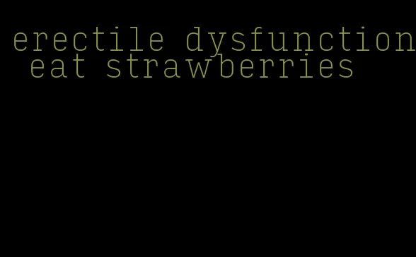 erectile dysfunction eat strawberries