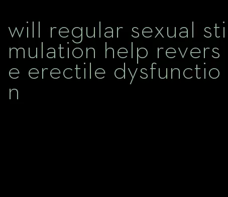 will regular sexual stimulation help reverse erectile dysfunction