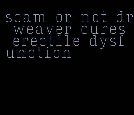 scam or not dr. weaver cures erectile dysfunction