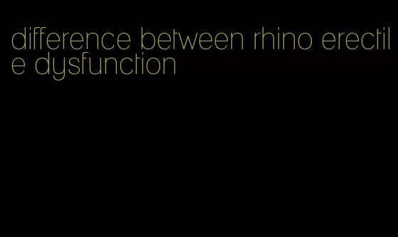 difference between rhino erectile dysfunction