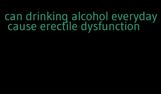 can drinking alcohol everyday cause erectile dysfunction