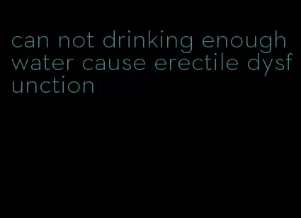 can not drinking enough water cause erectile dysfunction