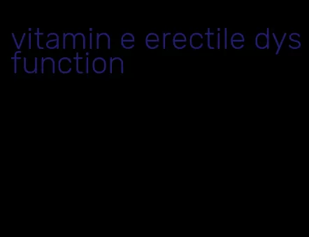 vitamin e erectile dysfunction