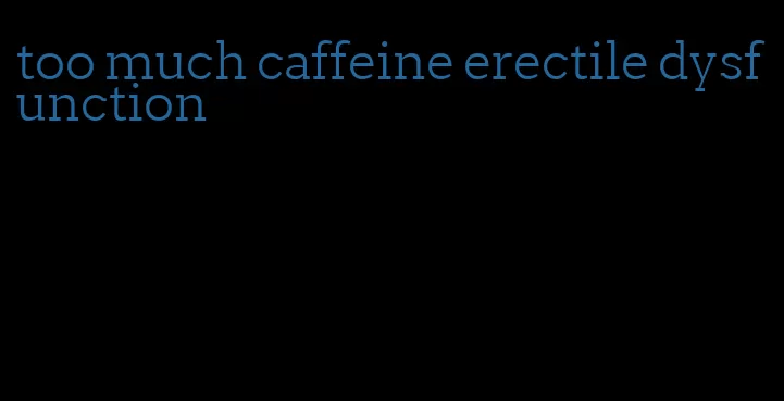 too much caffeine erectile dysfunction