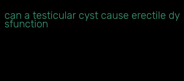 can a testicular cyst cause erectile dysfunction