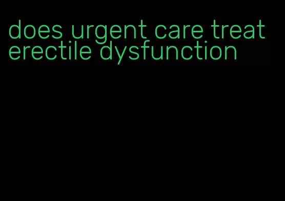 does urgent care treat erectile dysfunction