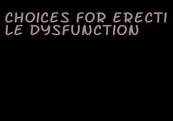 choices for erectile dysfunction