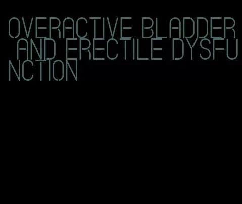 overactive bladder and erectile dysfunction