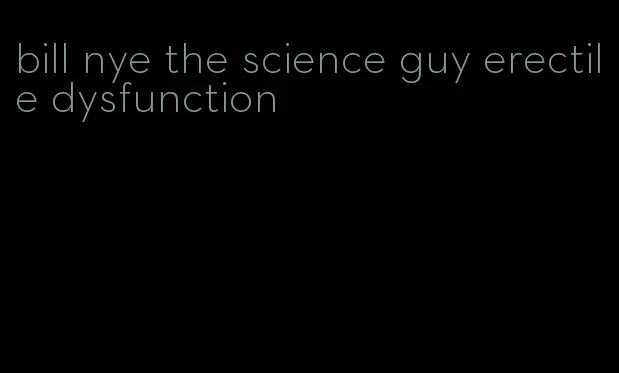 bill nye the science guy erectile dysfunction