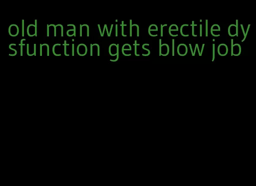 old man with erectile dysfunction gets blow job