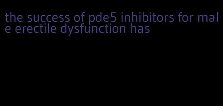 the success of pde5 inhibitors for male erectile dysfunction has