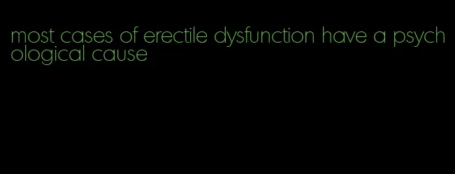 most cases of erectile dysfunction have a psychological cause