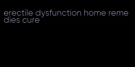 erectile dysfunction home remedies cure