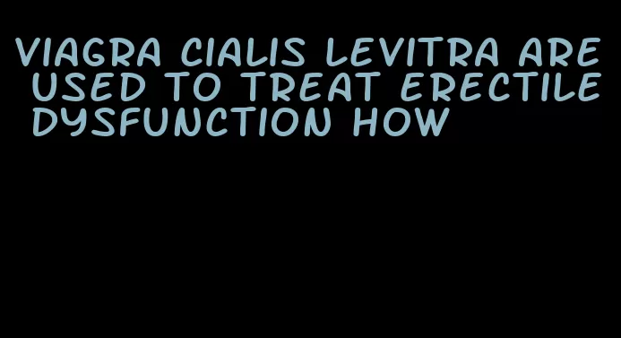 viagra cialis levitra are used to treat erectile dysfunction how