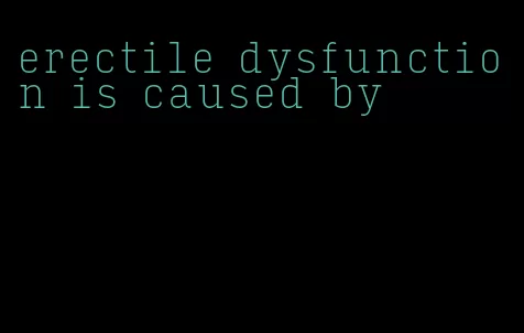 erectile dysfunction is caused by