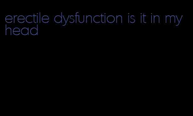 erectile dysfunction is it in my head